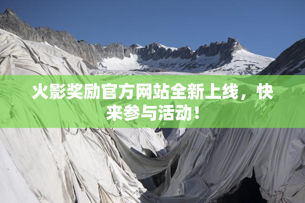 火影奖励官方网站全新上线，快来参与活动！