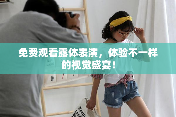 免费观看露体表演，体验不一样的视觉盛宴！