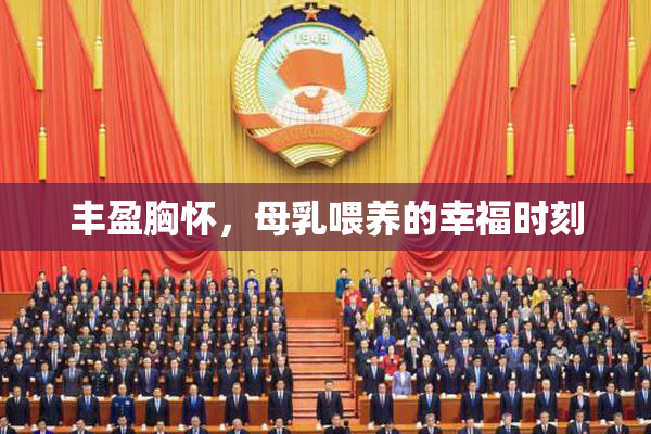 丰盈胸怀，母乳喂养的幸福时刻
