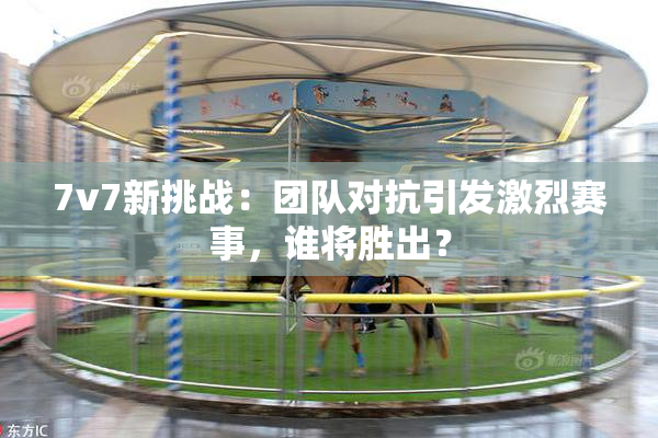 7v7新挑战：团队对抗引发激烈赛事，谁将胜出？