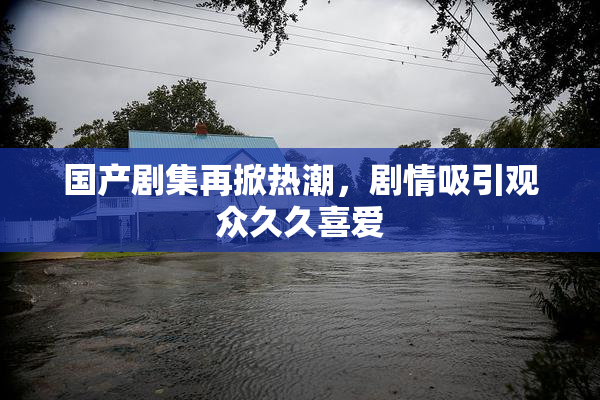 国产剧集再掀热潮，剧情吸引观众久久喜爱