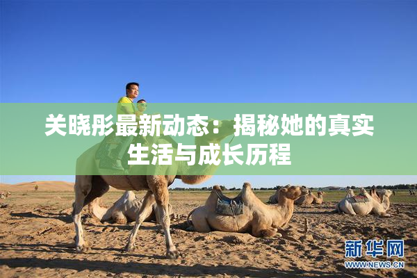 关晓彤最新动态：揭秘她的真实生活与成长历程