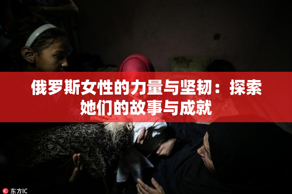 俄罗斯女性的力量与坚韧：探索她们的故事与成就