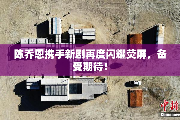 陈乔恩携手新剧再度闪耀荧屏，备受期待！