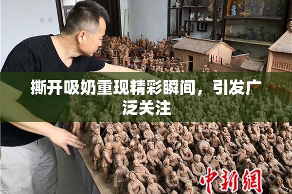 撕开吸奶重现精彩瞬间，引发广泛关注