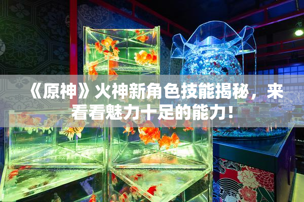 《原神》火神新角色技能揭秘，来看看魅力十足的能力！