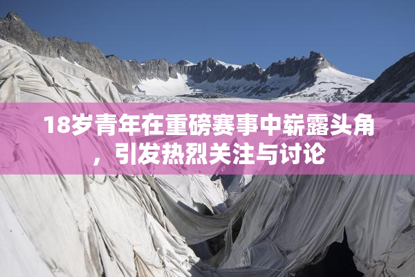18岁青年在重磅赛事中崭露头角，引发热烈关注与讨论
