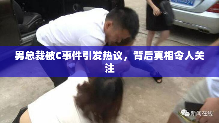 男总裁被C事件引发热议，背后真相令人关注