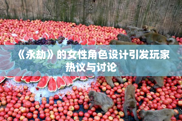 《永劫》的女性角色设计引发玩家热议与讨论