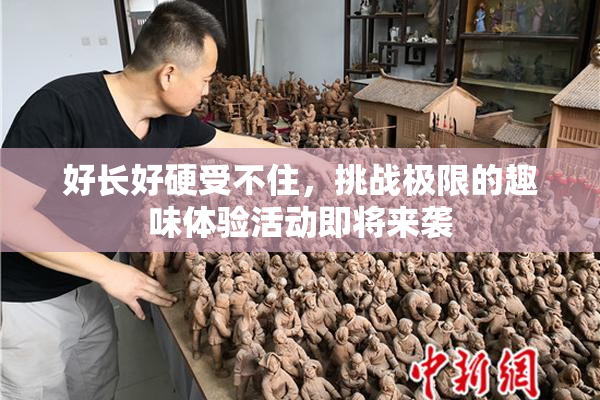 好长好硬受不住，挑战极限的趣味体验活动即将来袭