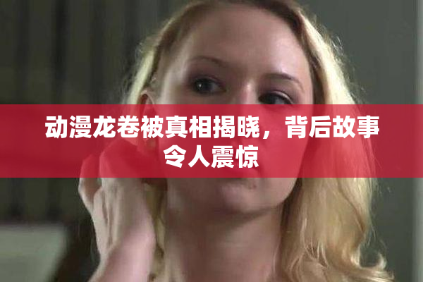 动漫龙卷被真相揭晓，背后故事令人震惊