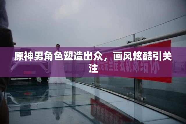 原神男角色塑造出众，画风炫酷引关注