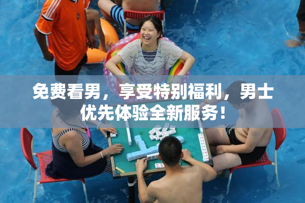 免费看男，享受特别福利，男士优先体验全新服务！