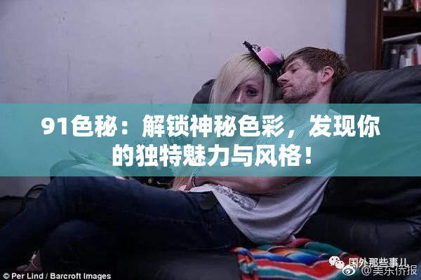 91色秘：解锁神秘色彩，发现你的独特魅力与风格！