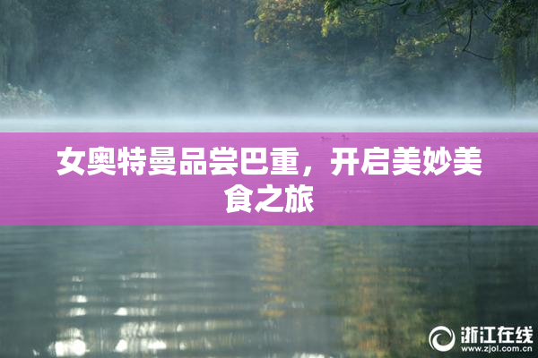 女奥特曼品尝巴重，开启美妙美食之旅