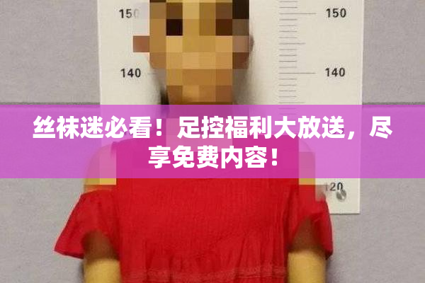 丝袜迷必看！足控福利大放送，尽享免费内容！