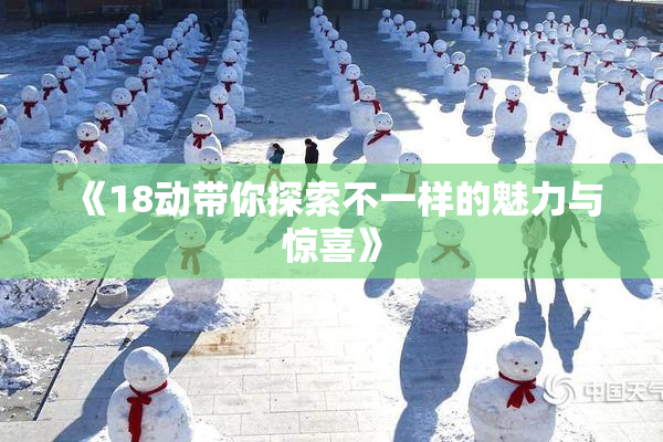 《18动带你探索不一样的魅力与惊喜》