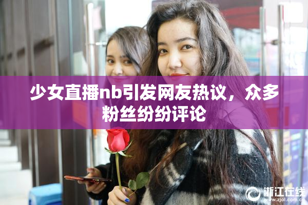 少女直播nb引发网友热议，众多粉丝纷纷评论