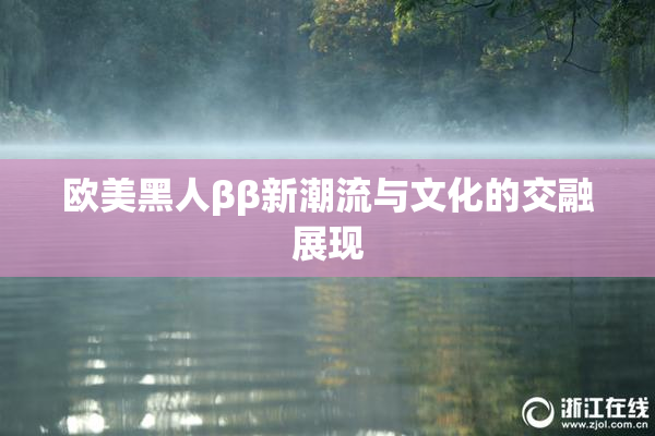欧美黑人ββ新潮流与文化的交融展现