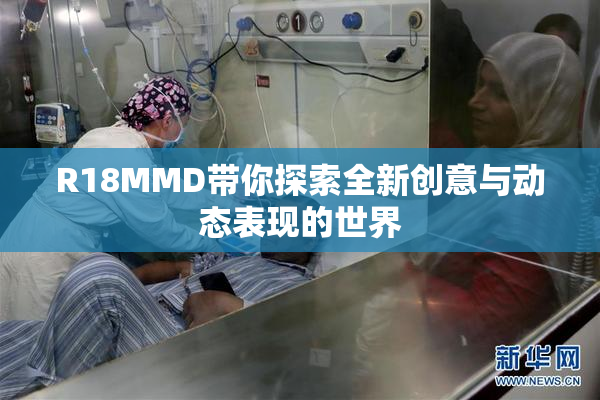 R18MMD带你探索全新创意与动态表现的世界