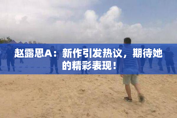赵露思A：新作引发热议，期待她的精彩表现！