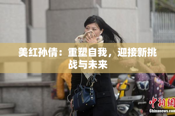 美红孙倩：重塑自我，迎接新挑战与未来