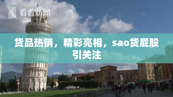货品热销，精彩亮相，sao货屁股引关注