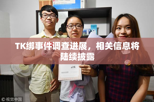 TK绑事件调查进展，相关信息将陆续披露