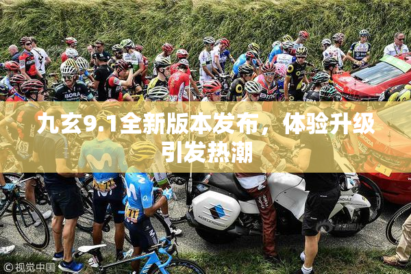 九玄9.1全新版本发布，体验升级引发热潮