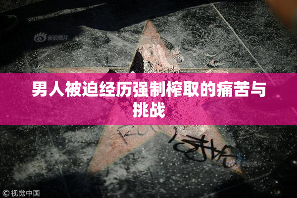 男人被迫经历强制榨取的痛苦与挑战