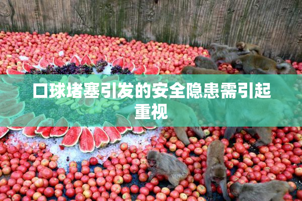 口球堵塞引发的安全隐患需引起重视