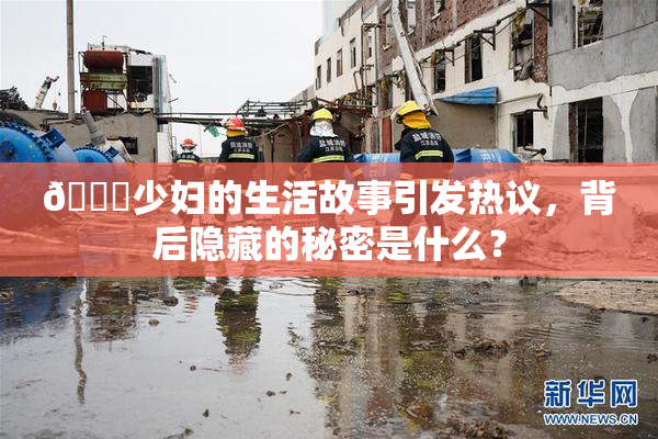 🔞少妇的生活故事引发热议，背后隐藏的秘密是什么？