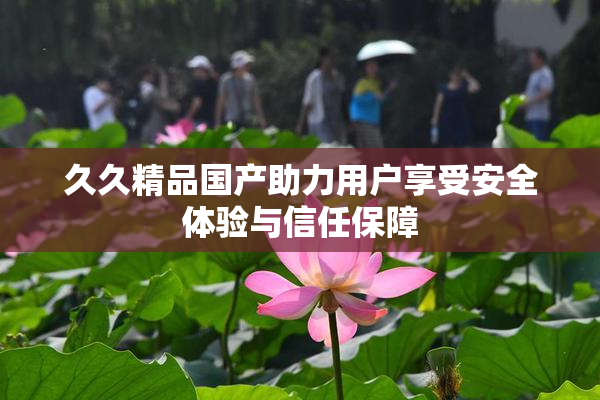久久精品国产助力用户享受安全体验与信任保障