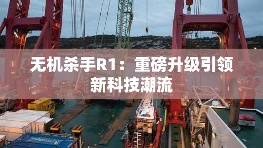 无机杀手R1：重磅升级引领新科技潮流