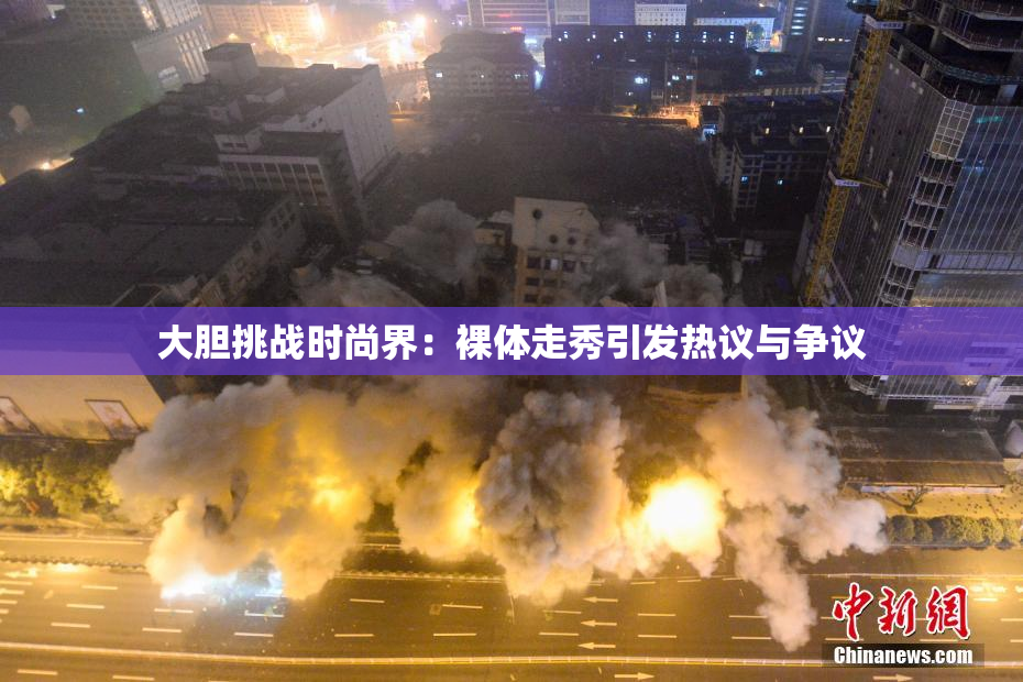 大胆挑战时尚界：裸体走秀引发热议与争议