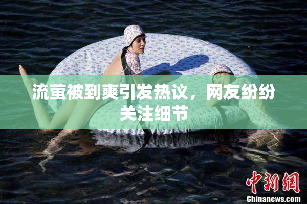流萤被到爽引发热议，网友纷纷关注细节