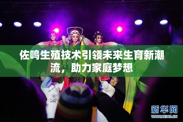 佐鸣生殖技术引领未来生育新潮流，助力家庭梦想