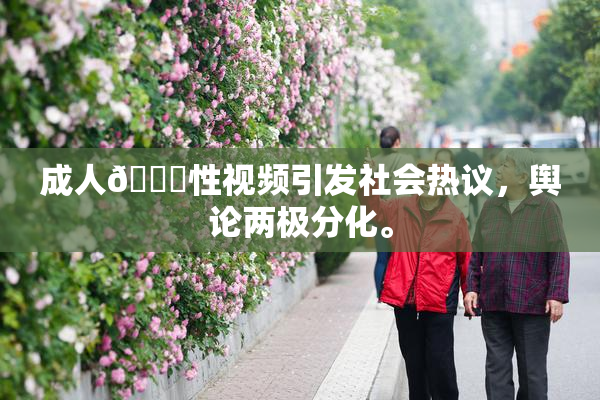 成人🔞性视频引发社会热议，舆论两极分化。