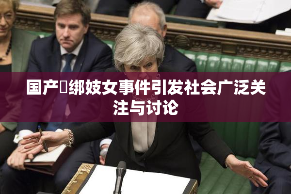 国产梱绑妓女事件引发社会广泛关注与讨论
