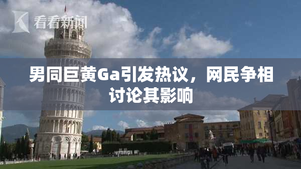 男同巨黄Ga引发热议，网民争相讨论其影响