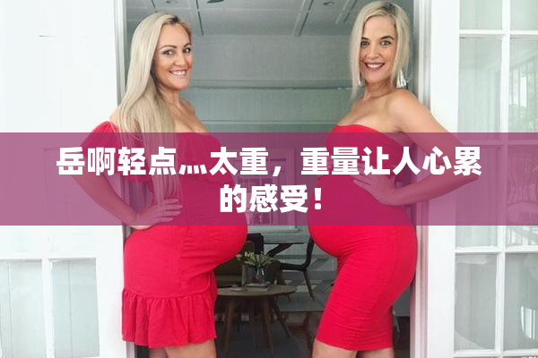 岳啊轻点灬太重，重量让人心累的感受！