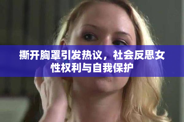 撕开胸罩引发热议，社会反思女性权利与自我保护