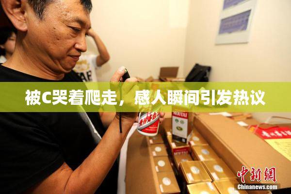 被C哭着爬走，感人瞬间引发热议