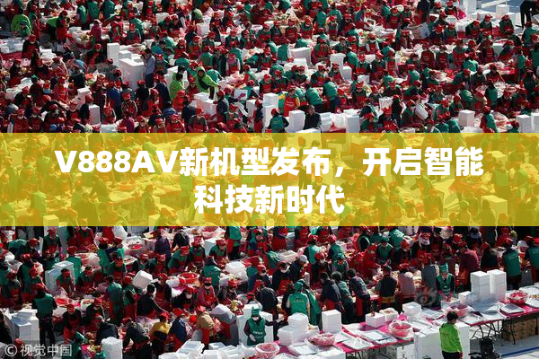 V888AV新机型发布，开启智能科技新时代