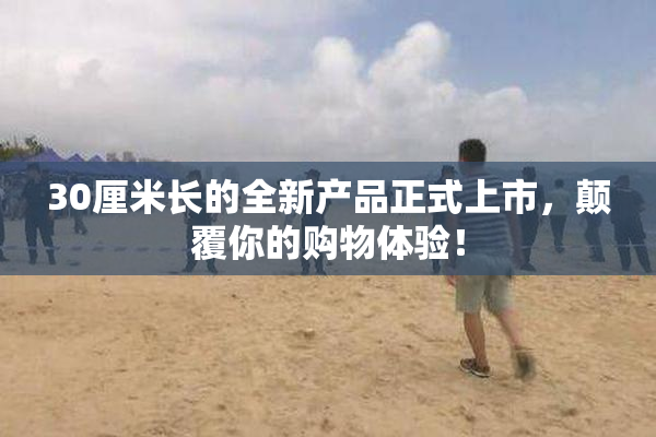 30厘米长的全新产品正式上市，颠覆你的购物体验！