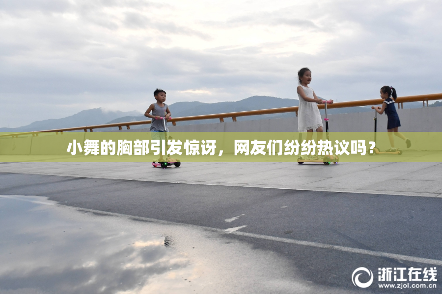 小舞的胸部引发惊讶，网友们纷纷热议吗？