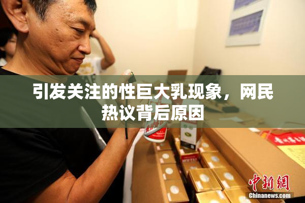 引发关注的性巨大乳现象，网民热议背后原因