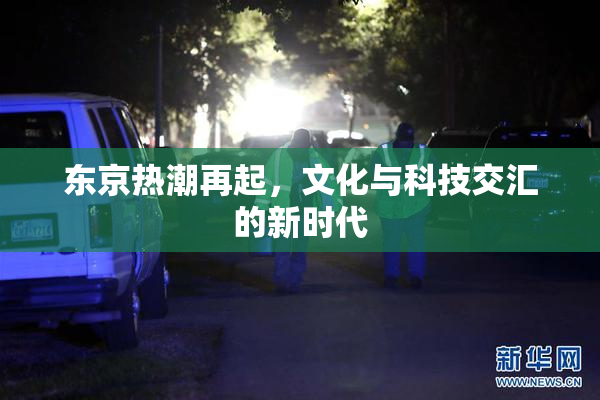 东京热潮再起，文化与科技交汇的新时代