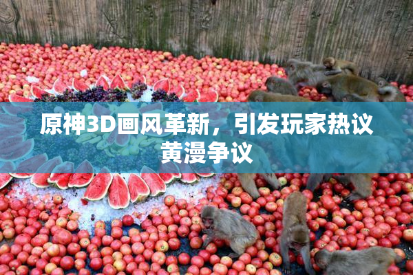 原神3D画风革新，引发玩家热议黄漫争议