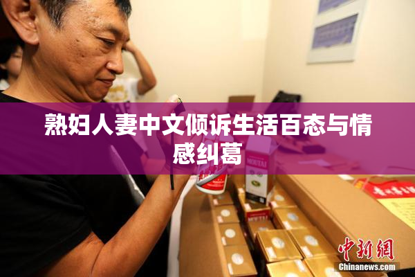 熟妇人妻中文倾诉生活百态与情感纠葛